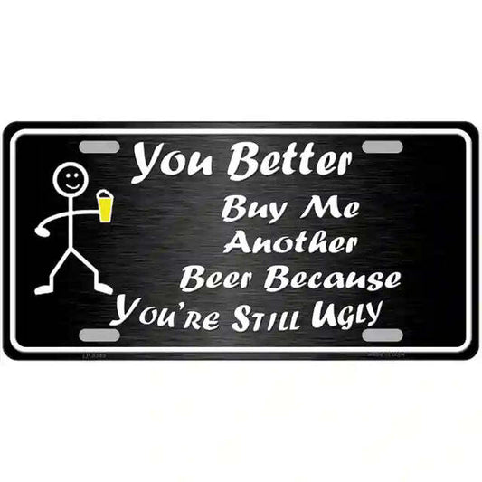 You Better Buy Me Another Beer Because You're Still Ugly Metal Sign